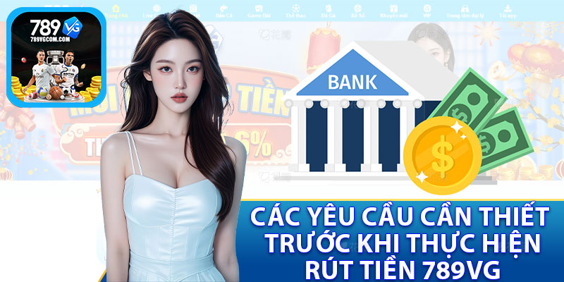 Các Yêu Cầu Cần Thiết Trước Khi Thực Hiện Rút Tiền 789VG